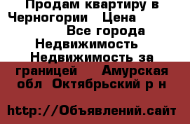 Продам квартиру в Черногории › Цена ­ 7 800 000 - Все города Недвижимость » Недвижимость за границей   . Амурская обл.,Октябрьский р-н